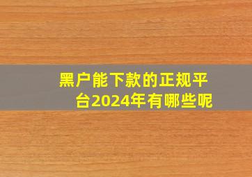 黑户能下款的正规平台2024年有哪些呢