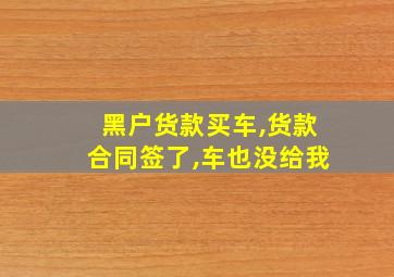 黑户货款买车,货款合同签了,车也没给我