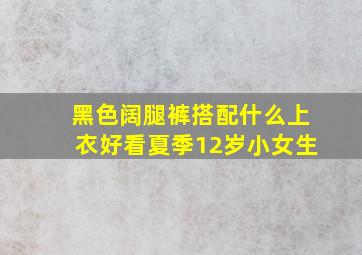 黑色阔腿裤搭配什么上衣好看夏季12岁小女生