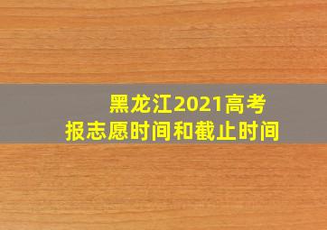 黑龙江2021高考报志愿时间和截止时间