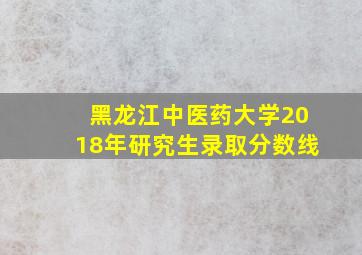 黑龙江中医药大学2018年研究生录取分数线