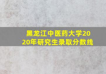 黑龙江中医药大学2020年研究生录取分数线