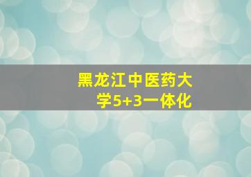 黑龙江中医药大学5+3一体化