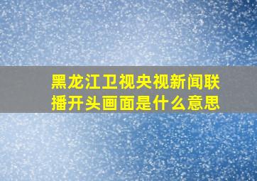 黑龙江卫视央视新闻联播开头画面是什么意思