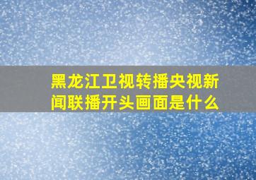 黑龙江卫视转播央视新闻联播开头画面是什么