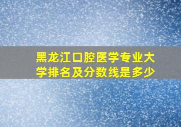 黑龙江口腔医学专业大学排名及分数线是多少