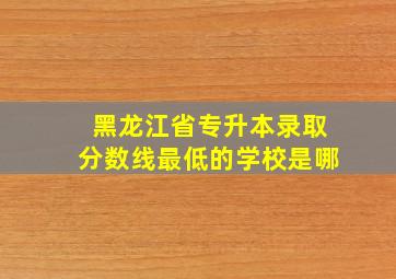 黑龙江省专升本录取分数线最低的学校是哪