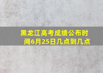 黑龙江高考成绩公布时间6月25日几点到几点