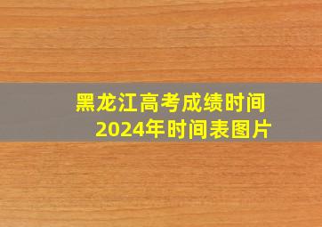 黑龙江高考成绩时间2024年时间表图片