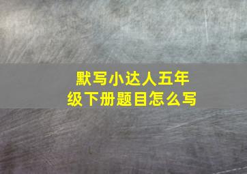 默写小达人五年级下册题目怎么写