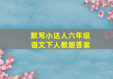 默写小达人六年级语文下人教版答案