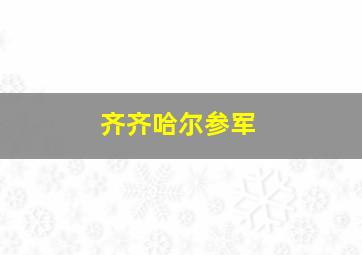 齐齐哈尔参军