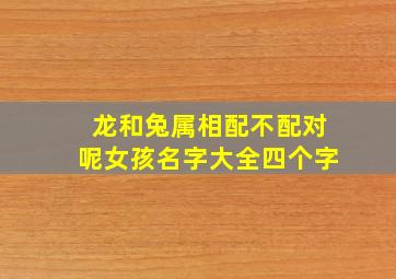 龙和兔属相配不配对呢女孩名字大全四个字