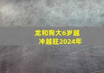 龙和狗大6岁越冲越旺2024年