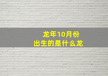 龙年10月份出生的是什么龙