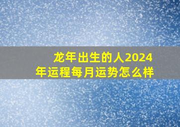 龙年出生的人2024年运程每月运势怎么样