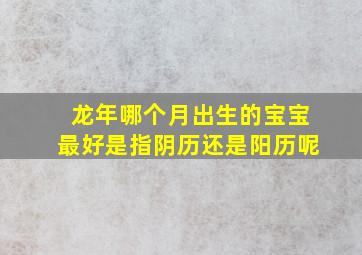 龙年哪个月出生的宝宝最好是指阴历还是阳历呢