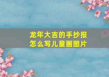 龙年大吉的手抄报怎么写儿童画图片