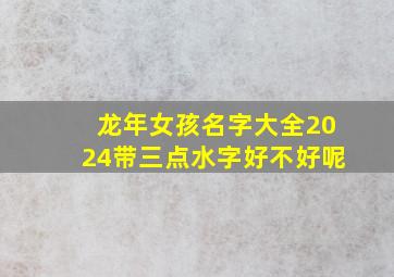 龙年女孩名字大全2024带三点水字好不好呢