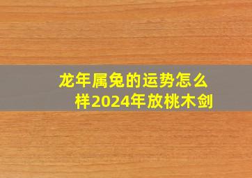 龙年属兔的运势怎么样2024年放桃木剑