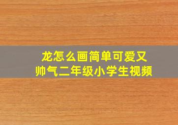 龙怎么画简单可爱又帅气二年级小学生视频