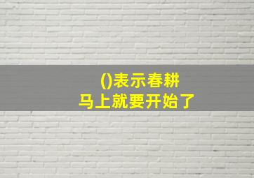 ()表示春耕马上就要开始了