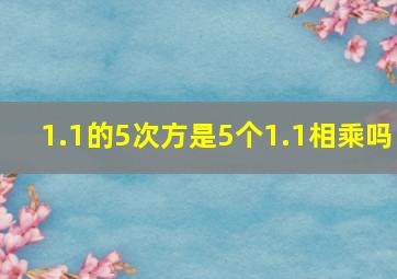 1.1的5次方是5个1.1相乘吗