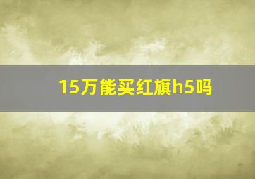 15万能买红旗h5吗