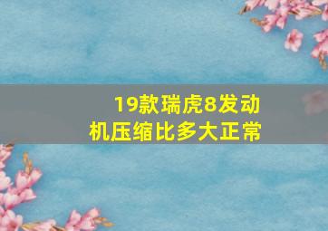 19款瑞虎8发动机压缩比多大正常