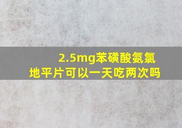 2.5mg苯磺酸氨氯地平片可以一天吃两次吗