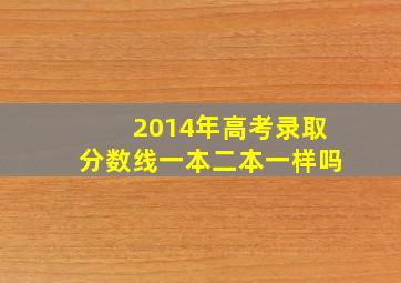 2014年高考录取分数线一本二本一样吗