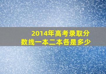 2014年高考录取分数线一本二本各是多少