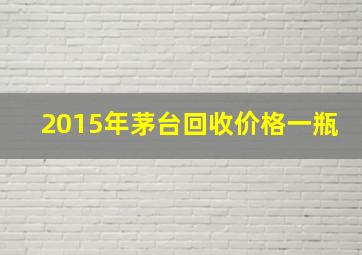 2015年茅台回收价格一瓶