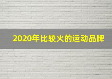 2020年比较火的运动品牌