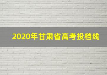 2020年甘肃省高考投档线