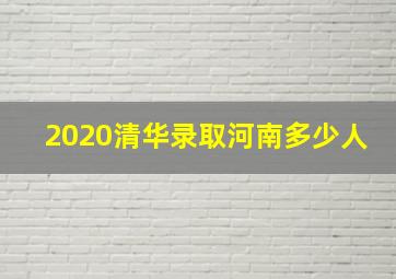 2020清华录取河南多少人