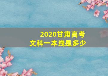 2020甘肃高考文科一本线是多少