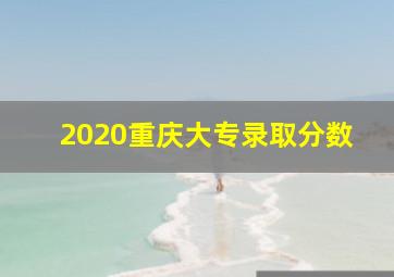 2020重庆大专录取分数