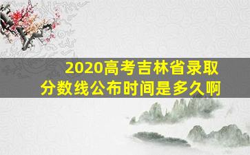 2020高考吉林省录取分数线公布时间是多久啊