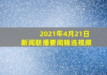 2021年4月21日新闻联播要闻精选视频