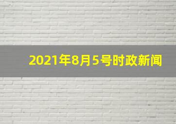 2021年8月5号时政新闻