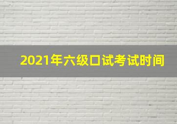 2021年六级口试考试时间