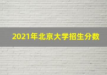 2021年北京大学招生分数