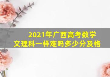 2021年广西高考数学文理科一样难吗多少分及格