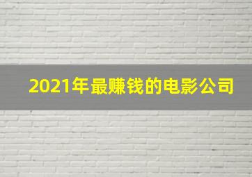 2021年最赚钱的电影公司