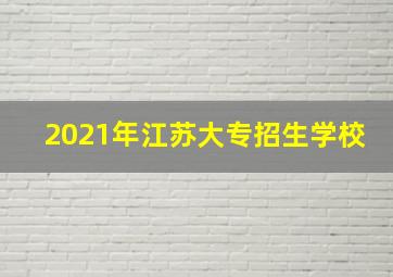 2021年江苏大专招生学校