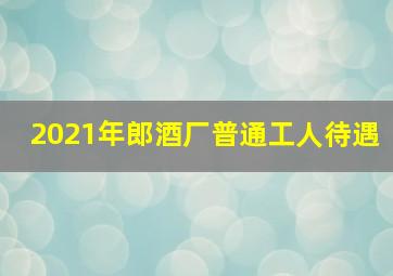 2021年郎酒厂普通工人待遇