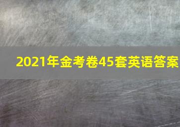 2021年金考卷45套英语答案