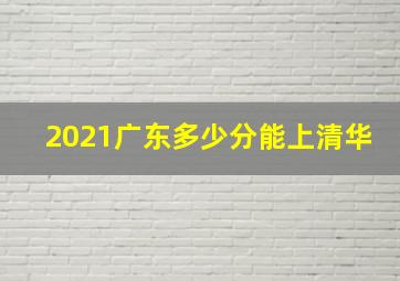 2021广东多少分能上清华