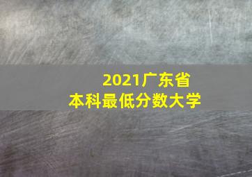 2021广东省本科最低分数大学